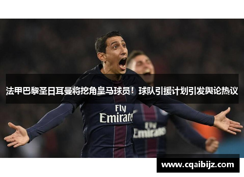 法甲巴黎圣日耳曼将挖角皇马球员！球队引援计划引发舆论热议